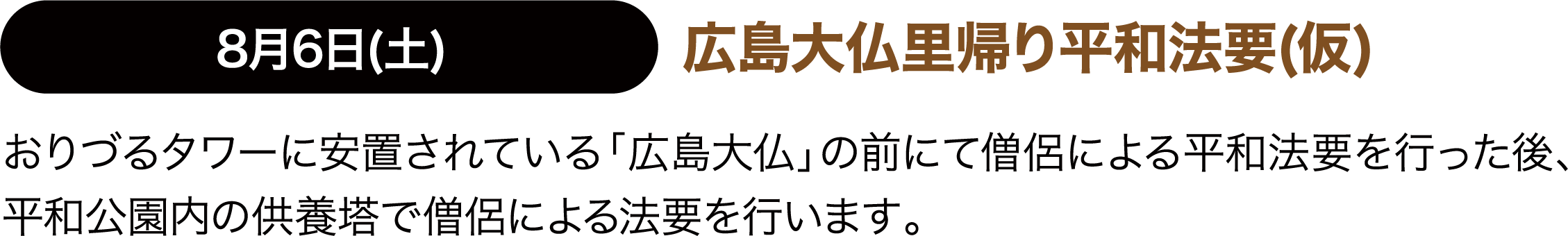 8月6日(土) 広島大仏里帰り平和法要(仮) おりづるタワーに安置されている「広島大仏」の前にて僧侶による平和法要を行った後、平和公園内の供養塔で僧侶による法要を行います。